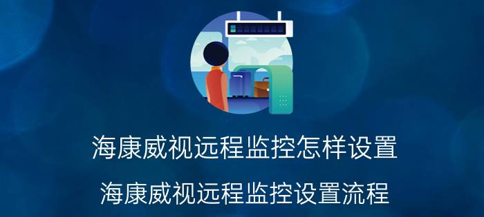 海康威视远程监控怎样设置 海康威视远程监控设置流程